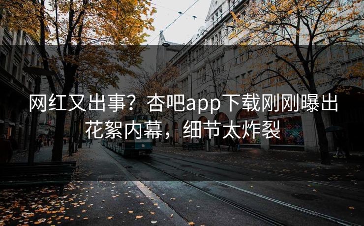 网红又出事？杏吧app下载刚刚曝出花絮内幕，细节太炸裂
