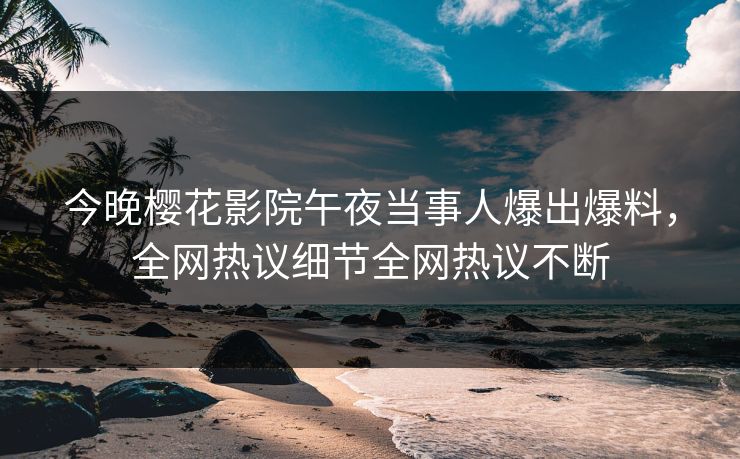 今晚樱花影院午夜当事人爆出爆料，全网热议细节全网热议不断