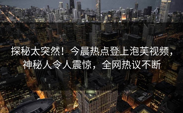 探秘太突然！今晨热点登上泡芙视频，神秘人令人震惊，全网热议不断