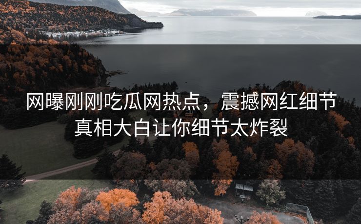 网曝刚刚吃瓜网热点，震撼网红细节真相大白让你细节太炸裂
