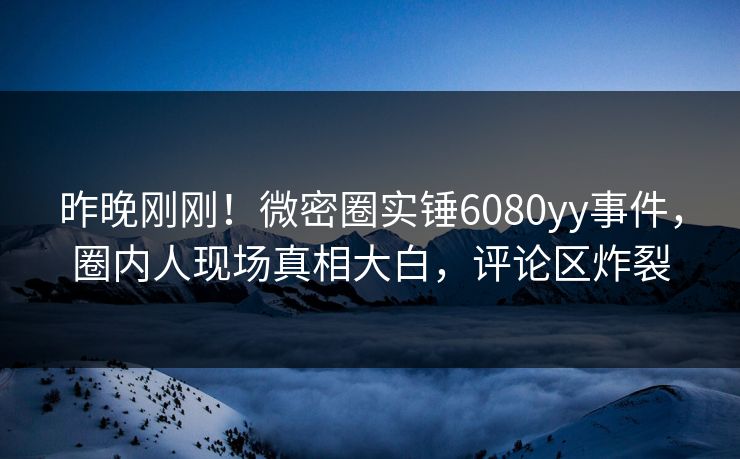 昨晚刚刚！微密圈实锤6080yy事件，圈内人现场真相大白，评论区炸裂