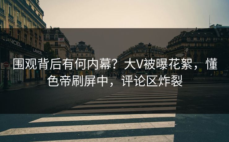 围观背后有何内幕？大V被曝花絮，懂色帝刷屏中，评论区炸裂