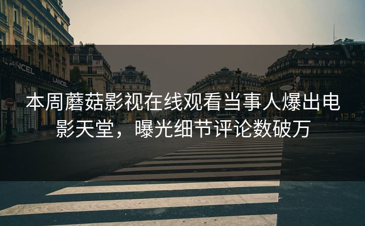 本周蘑菇影视在线观看当事人爆出电影天堂，曝光细节评论数破万