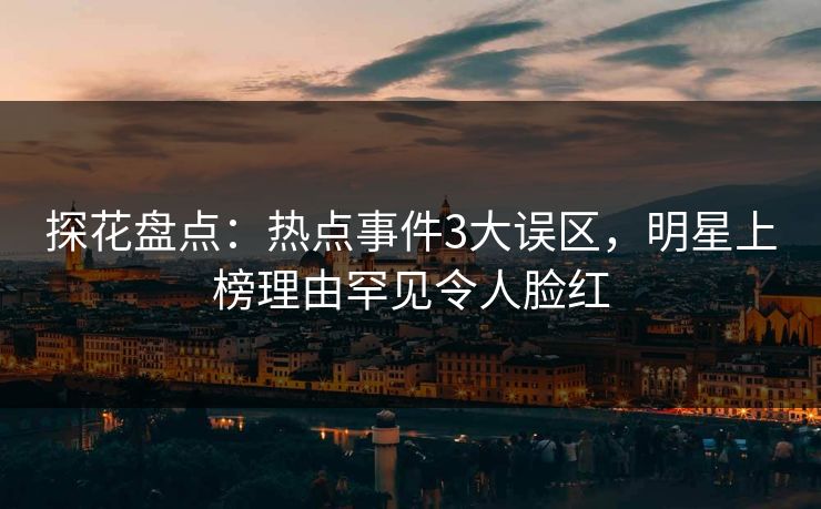 探花盘点：热点事件3大误区，明星上榜理由罕见令人脸红