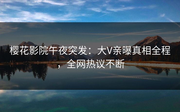 樱花影院午夜突发：大V亲曝真相全程，全网热议不断