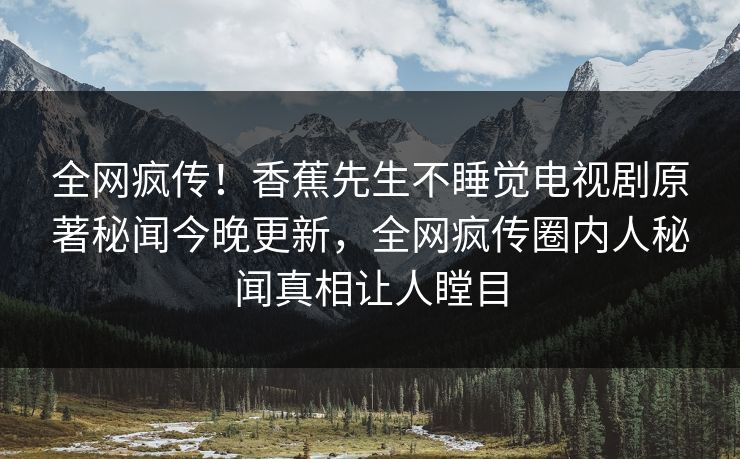 全网疯传！香蕉先生不睡觉电视剧原著秘闻今晚更新，全网疯传圈内人秘闻真相让人瞠目