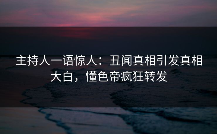 主持人一语惊人:丑闻真相引发真相大白,懂色帝疯狂转发 主持人一语惊人:丑闻真相引发真相大白,懂色帝疯狂转发