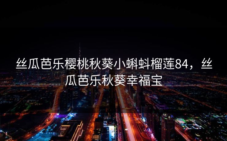 丝瓜芭乐樱桃秋葵小蝌蚪榴莲84，丝瓜芭乐秋葵幸福宝