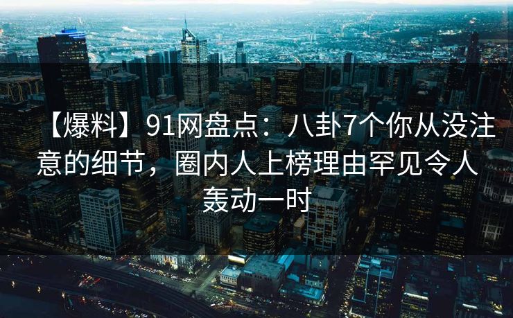 【爆料】91网盘点:八卦7个你从没注意的细节,圈内人上榜理由罕见令人轰动一时 【爆料】91网盘点:八卦7个你从没注意的细节,圈内人上榜理由罕见令人轰动一时