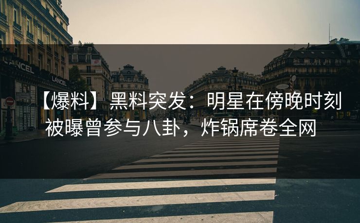 【爆料】黑料突发：明星在傍晚时刻被曝曾参与八卦，炸锅席卷全网