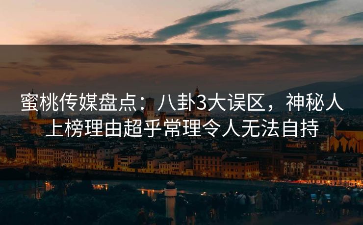 蜜桃传媒盘点：八卦3大误区，神秘人上榜理由超乎常理令人无法自持