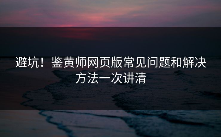 避坑！鉴黄师网页版常见问题和解决方法一次讲清