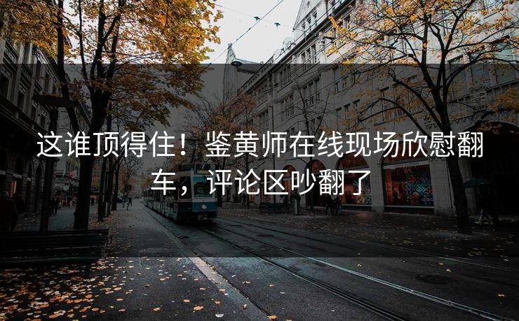 这谁顶得住！鉴黄师在线现场欣慰翻车，评论区吵翻了