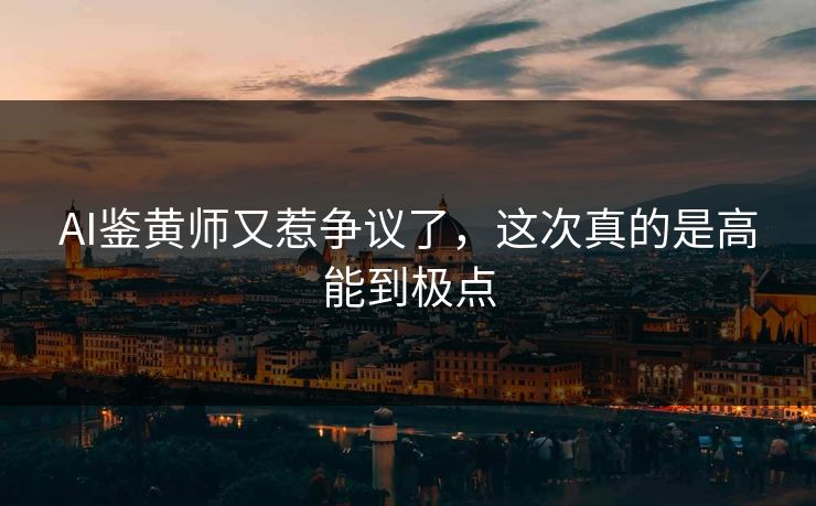 AI鉴黄师又惹争议了，这次真的是高能到极点