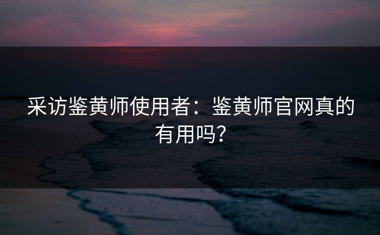 采访鉴黄师使用者：鉴黄师官网真的有用吗？