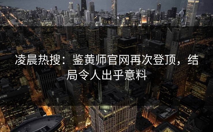 凌晨热搜：鉴黄师官网再次登顶，结局令人出乎意料