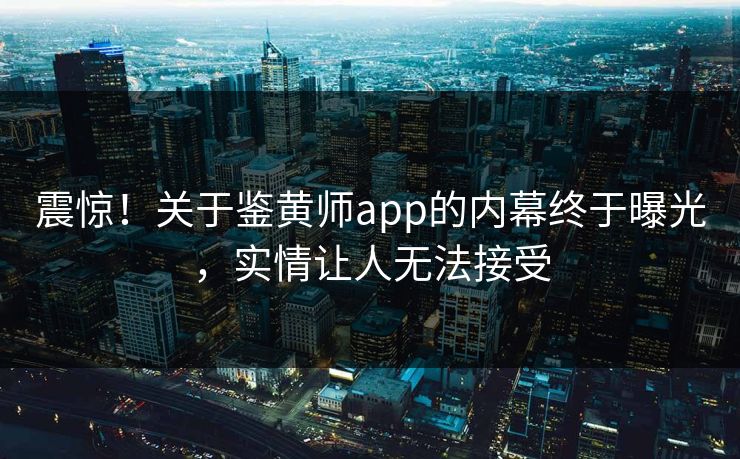 震惊！关于鉴黄师app的内幕终于曝光，实情让人无法接受