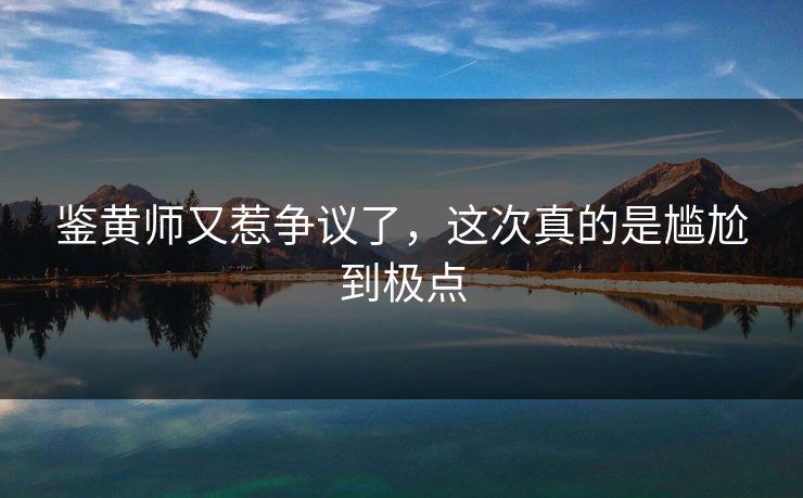 鉴黄师又惹争议了，这次真的是尴尬到极点