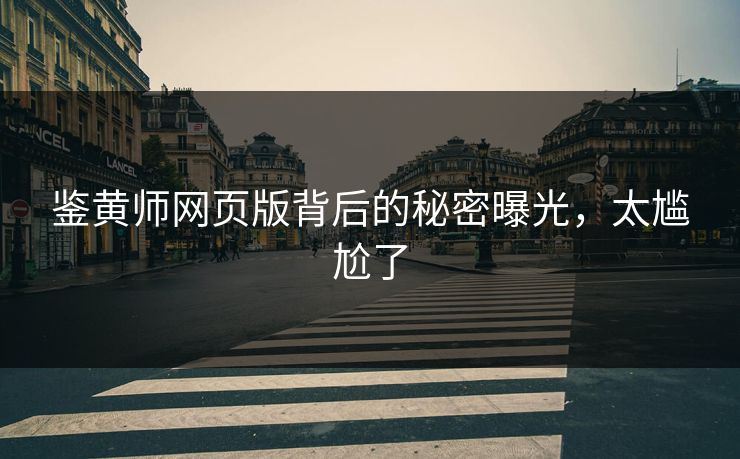 鉴黄师网页版背后的秘密曝光，太尴尬了