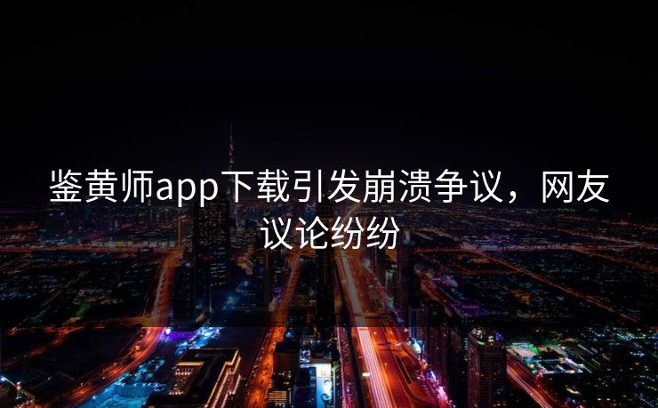 鉴黄师app下载引发崩溃争议，网友议论纷纷