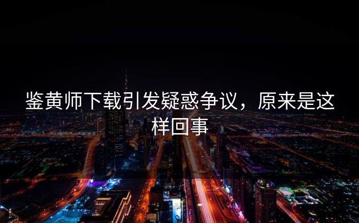 鉴黄师下载引发疑惑争议，原来是这样回事