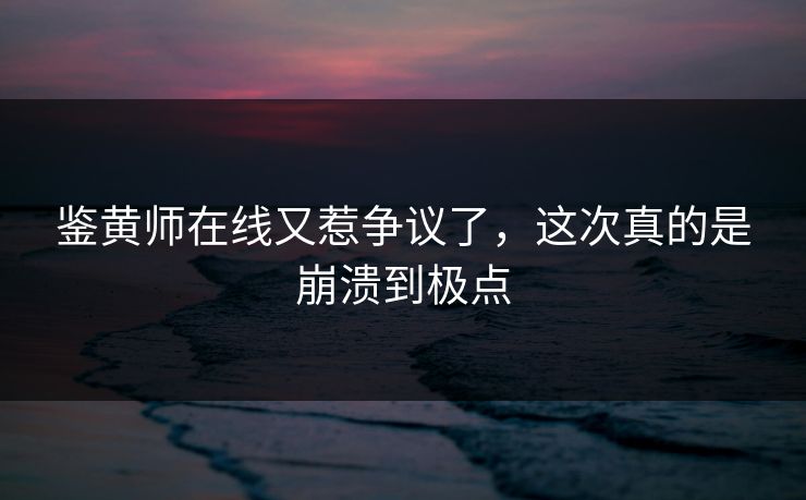鉴黄师在线又惹争议了，这次真的是崩溃到极点