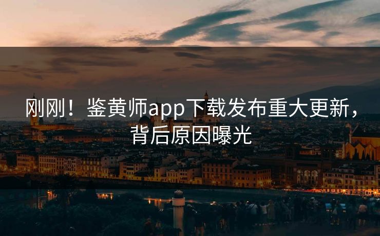 刚刚！鉴黄师app下载发布重大更新，背后原因曝光