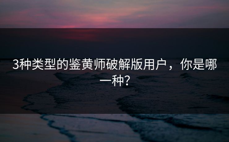 3种类型的鉴黄师破解版用户，你是哪一种？