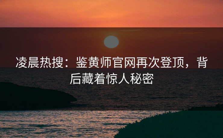 凌晨热搜：鉴黄师官网再次登顶，背后藏着惊人秘密