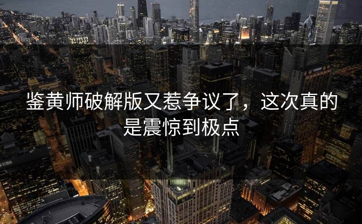 鉴黄师破解版又惹争议了，这次真的是震惊到极点