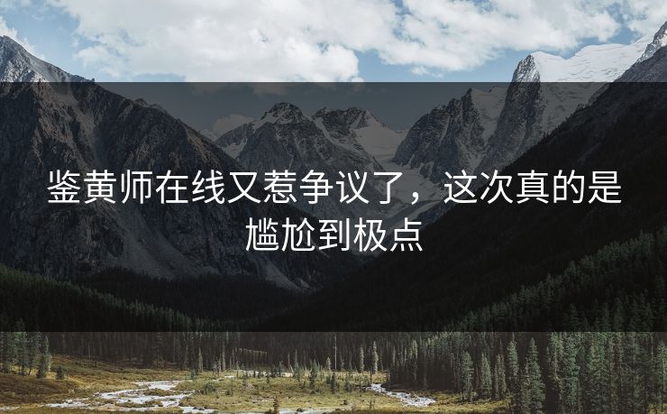 鉴黄师在线又惹争议了，这次真的是尴尬到极点