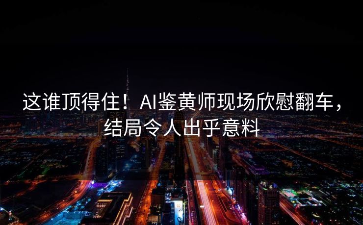这谁顶得住！AI鉴黄师现场欣慰翻车，结局令人出乎意料