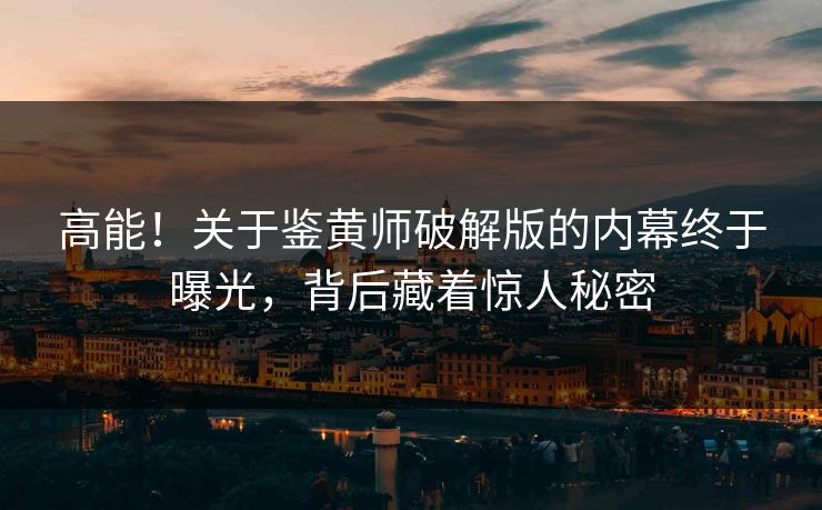 高能！关于鉴黄师破解版的内幕终于曝光，背后藏着惊人秘密