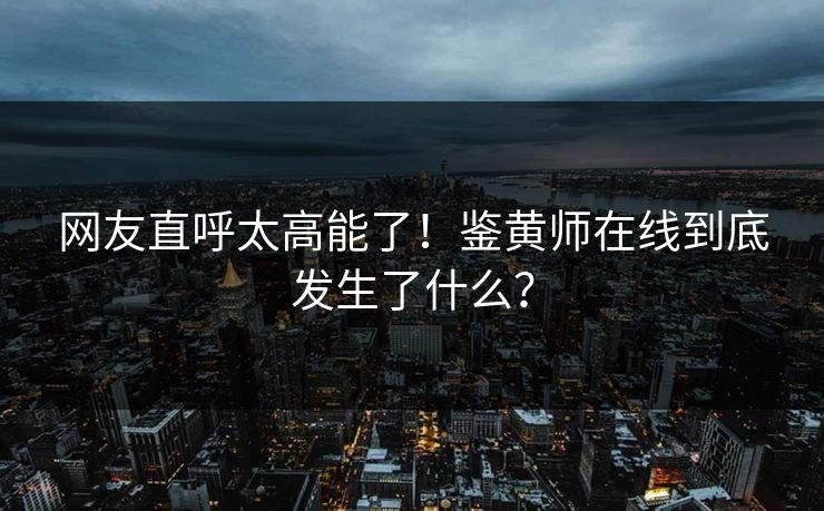 网友直呼太高能了！鉴黄师在线到底发生了什么？