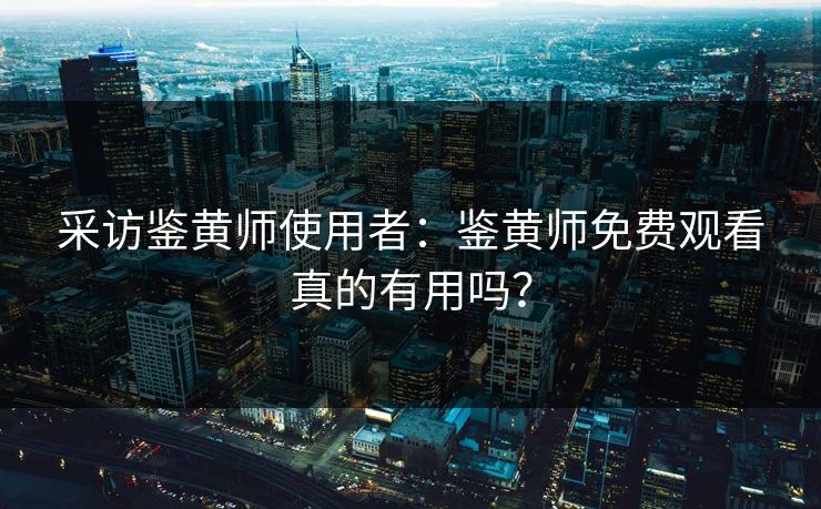 采访鉴黄师使用者：鉴黄师免费观看真的有用吗？