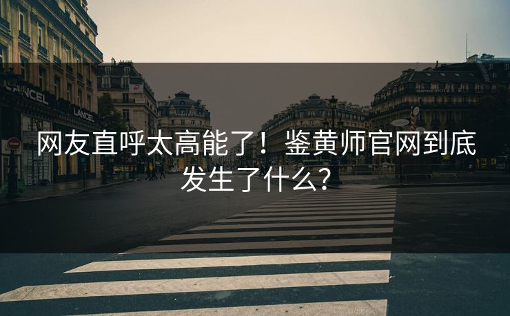 网友直呼太高能了！鉴黄师官网到底发生了什么？