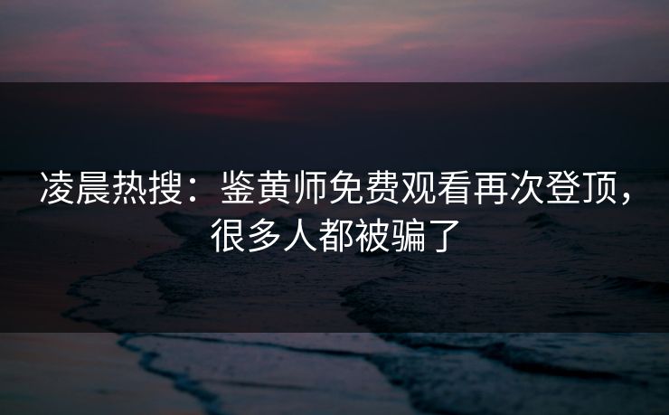 凌晨热搜：鉴黄师免费观看再次登顶，很多人都被骗了