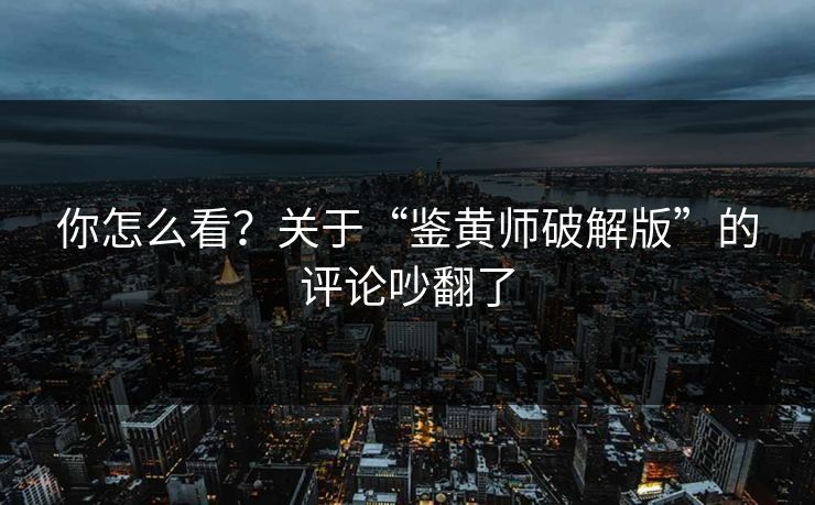 你怎么看？关于“鉴黄师破解版”的评论吵翻了