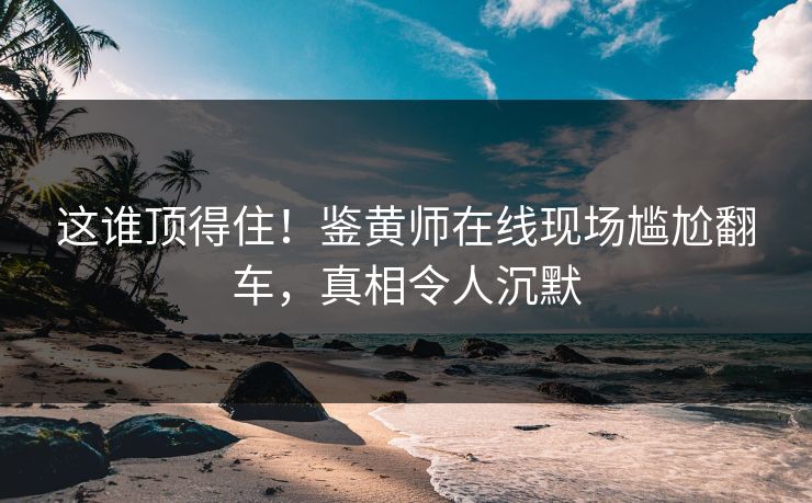 这谁顶得住！鉴黄师在线现场尴尬翻车，真相令人沉默