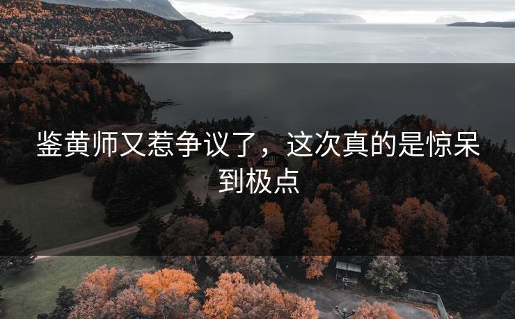 鉴黄师又惹争议了，这次真的是惊呆到极点