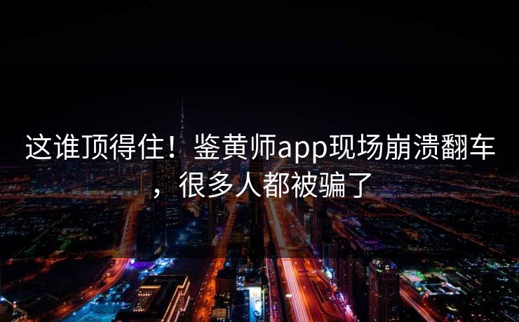 这谁顶得住！鉴黄师app现场崩溃翻车，很多人都被骗了