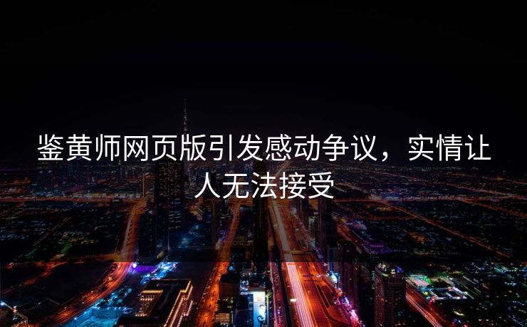 鉴黄师网页版引发感动争议，实情让人无法接受