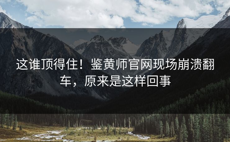 这谁顶得住！鉴黄师官网现场崩溃翻车，原来是这样回事