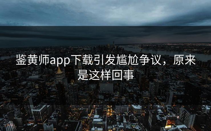 鉴黄师app下载引发尴尬争议，原来是这样回事