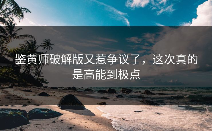 鉴黄师破解版又惹争议了，这次真的是高能到极点