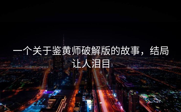 一个关于鉴黄师破解版的故事，结局让人泪目