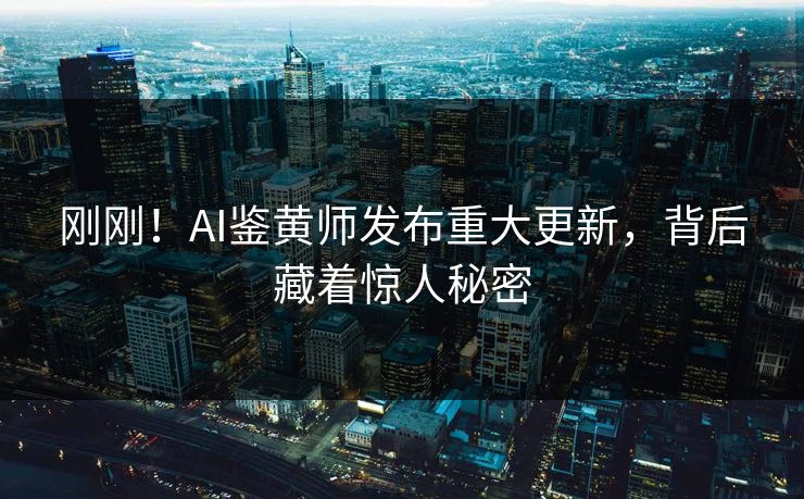 刚刚！AI鉴黄师发布重大更新，背后藏着惊人秘密