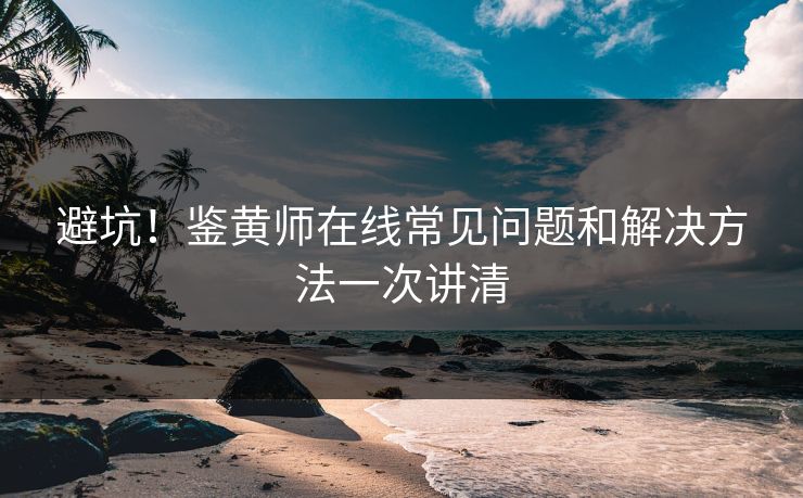 避坑！鉴黄师在线常见问题和解决方法一次讲清