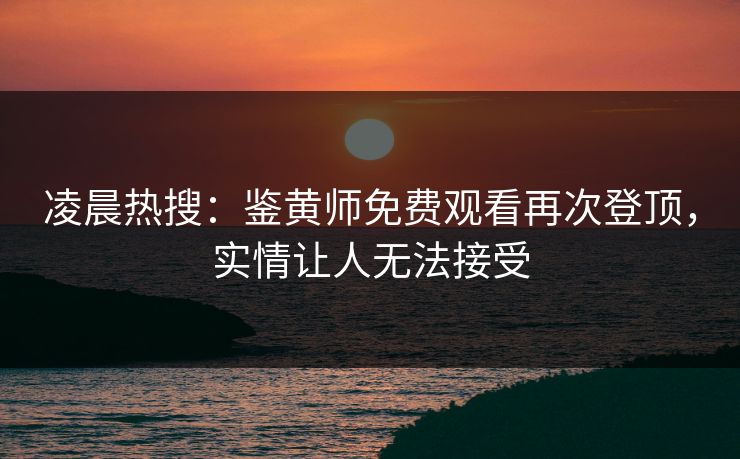 凌晨热搜：鉴黄师免费观看再次登顶，实情让人无法接受