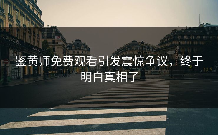 鉴黄师免费观看引发震惊争议，终于明白真相了
